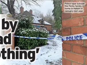  ?? ?? Police tape outside the Perks family home in Halam in January last year
