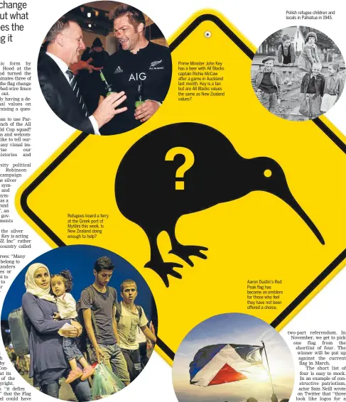  ??  ?? Refugees board a ferry at the Greek port of Mytilini this week. Is New Zealand doing enough to help? Prime Minister John Key has a beer with All Blacks captain Richie McCaw after a game in Auckland last month. Key is a fan but are All Blacks values the...
