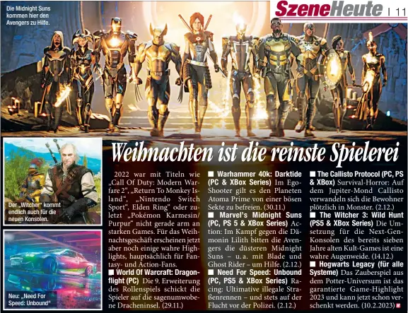  ?? ?? Die Midnight Suns Montag, 28.11.22 kommen hier den Avengers zu Hilfe.
Der „Witcher“kommt endlich auch für die neuen Konsolen.
Neu: „Need For Speed: Unbound“