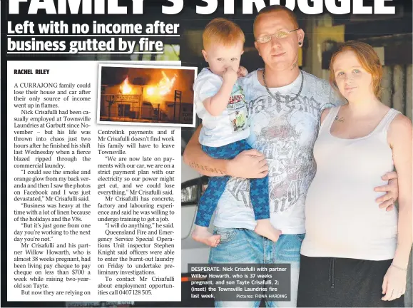  ?? Pictures: FIONA HARDING ?? DESPERATE: Nick Crisafulli with partner Willow Howarth, who is 37 weeks pregnant, and son Tayte Crisafulli, 2; ( inset) the Townsville Laundries fire last week.