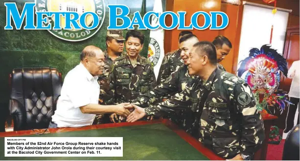 ?? BACOLOD CITY PIO ?? Members of the 52nd Air Force Group Reserve shake hands with City Administra­tor John Orola during their courtesy visit at the Bacolod City Government Center on Feb. 11.