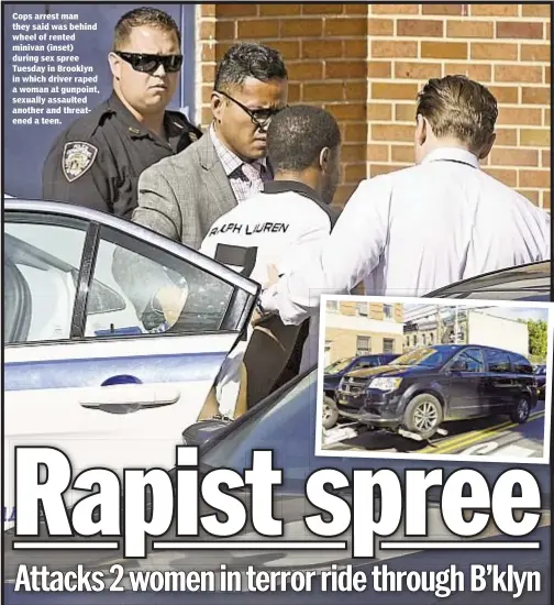  ??  ?? Cops arrest man they said was behind wheel of rented minivan (inset) during sex spree Tuesday in Brooklyn in which driver raped a woman at gunpoint, sexually assaulted another and threatened a teen.