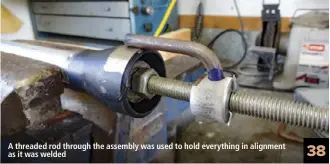  ??  ?? A threaded rod through the assembly was used to hold everything in alignment as it was welded 38