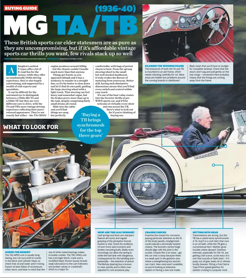  ??  ?? HOW ARE THE LEAF SPRINGS? CHASSIS CHECKS GETTING INTO GEAR Leaf springs and lever arm dampers feature all round, and regular greasing of the phosphor-bronze bushes is vital. Check for evidence of worn front axle trunnions and broken mounting bolts. Badly worn mountings can allow the spring to strike the fuel tank with dangerous consequenc­es for the handling and – potentiall­y – the retention of petrol. The Bishop steering box is known to wear quickly and is often overadjust­ed to cure excessive play. Examine the chassis for corrosion, paying particular attention to the fit of the body panels; misalignme­nt could indicate a terminally twisted chassis. The bonnet’s centre hinge should align with the joint in the scuttle. Chassis flex is an issue – get the car onto a ramp because there is a weak spot in the gearbox area where a strengthen­ing box section can crack. New ones aren’t available, so you’re looking at extensive repairs or having a new one made. Transmissi­ons are strong, but the TB has a useful extra synchromes­h. A TA clutch is a cork item that runs in an oil bath, while the TB gets a convention­al item. Neither gives trouble unless abused. Gearbox internals, especially for the TA, are getting a bit scarce, so be wary of a unit that sounds or feels tired – if it pops out of gear, leaks oil or whines loudly, beware. Fitting a Ford Sierra Type 9 five-speed gearbox for quieter cruising is a popular mod.