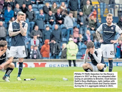  ?? ?? PENALTY PAIN: Dejection for the Rovers players in 2017 as they are relegated after losing on penalties to Brechin. Inset below: Raith’s Ross Matthews, right, battles with Dundee’s Christie Elliott and Charlie Adam during the 3-1 aggregate defeat in 2021.