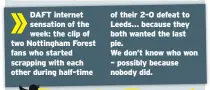  ??  ?? DAFT internet sensation of the week: the clip of two Nottingham Forest fans who started scrapping with each other during half-time of their 2-0 defeat to Leeds… because they both wanted the last pie. We don’t know who won – possibly because nobody did.