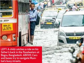  ??  ?? LEFT: A child catches a ride on his father’s back in the floodwater­s at Bogra, Bangladesh. ABOVE: Cars and buses try to navigate Mumbai’s busy streets.