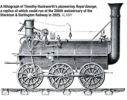  ?? ALAMY ?? A lithograph of Timothy Hackworth’s pioneering Royal George, a replica of which could run at the 200th anniversar­y of the Stockton & Darlington Railway in 2025.