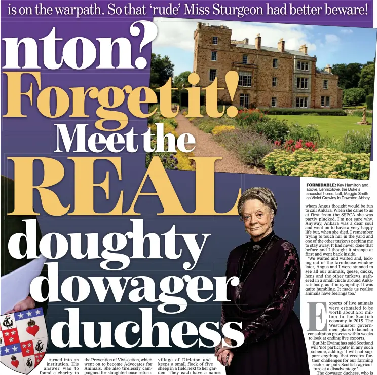  ??  ?? FORMIDABLE: Kay Hamilton and, above, Lennoxlove, the Duke’s ancestral home. Left, Maggie Smith as Violet Crawley in Downton Abbey