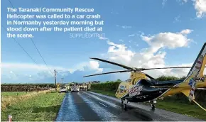  ?? SUPPLIED/TRHT ?? The Taranaki Community Rescue Helicopter was called to a car crash in Normanby yesterday morning but stood down after the patient died at the scene.