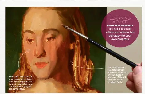  ??  ?? Keep the “mud” out of your colours by mixing with like-temperatur­es. You can neutralise your colours with a grey of the same value. Let your shadows stay transparen­t and keep white out of your shadow mixtures. This will help you avoid “chalky” flesh.