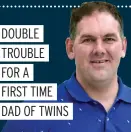  ?? ?? DOUBLE TROUBLE
FOR A
FIRST TIME DAD OF TWINS