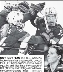  ?? AP; Reuters ?? GOT GET ’EM: The U.S. women’s hockey team has threatened to boycott the IIHF Championsh­ips over a lack of equality, and they have the support of Hall of Famer and 1998 gold medal winner Cammi Granato (inset).