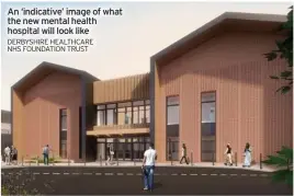  ?? DERBYSHIRE HEALTHCARE NHS FOUNDATION TRUST ?? An ‘indicative’ image of what the new mental health hospital will look like