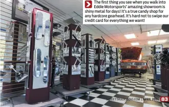  ??  ?? The first thing you see when you walk into Eddie Motorsport­s’ amazing showroom is shiny metal for days! It’s a true candy shop for any hardcore gearhead. It’s hard not to swipe our credit card for everything we want!
APRIL 2020