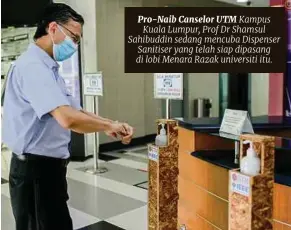  ??  ?? Pro-naib Canselor UTM Kampus Kuala Lumpur, Prof Dr Shamsul Sahibuddin sedang mencuba Dispenser Sanitiser yang telah siap dipasang di lobi Menara Razak universiti itu.