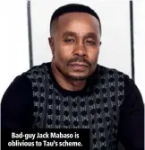  ??  ?? Bad-guy Jack Mabaso is oblivious to Tau’s scheme.