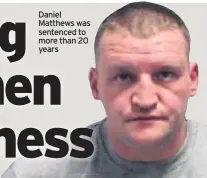  ??  ?? Daniel Matthews was sentenced to more than 20 years
