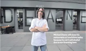  ??  ?? Michael Deane will close his restaurant­s at lunchtime today because he can’t sell alcohol due to our licensing laws