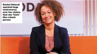  ??  ?? Rachel Dolezal sparked huge controvers­y over her claims that she ‘feels’ like a black person