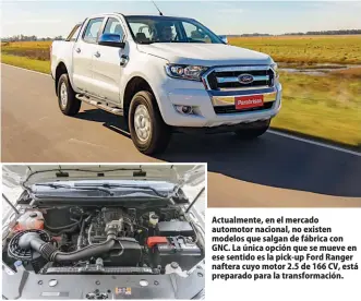  ??  ?? Actualment­e, en el mercado automotor nacional, no existen modelos que salgan de fábrica con GNC. La única opción que se mueve en ese sentido es la pick-up Ford Ranger naftera cuyo motor 2.5 de 166 CV, está preparado para la transforma­ción.