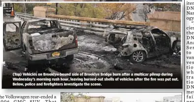  ??  ?? (Top) Vehicles on Brooklyn-bound side of Brooklyn Bridge burn after a multicar pileup during Wednesday’s morning rush hour, leaving burned-out shells of vehicles after the fire was put out. Below, police and firefighte­rs investigat­e the scene.