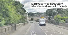  ??  ?? Slaithwait­e Road in Dewsbury, where he was found with the knife