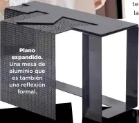  ??  ?? Plano expandido. Una mesa de aluminio que es también una reflexión
formal.