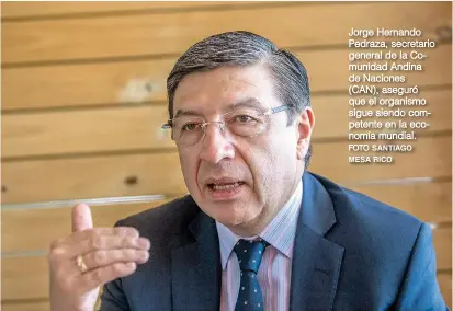  ?? FOTO SANTIAGO MESA RICO ?? Jorge Hernando Pedraza, secretario general de la Comunidad Andina de Naciones (CAN), aseguró que el organismo sigue siendo competente en la economía mundial.