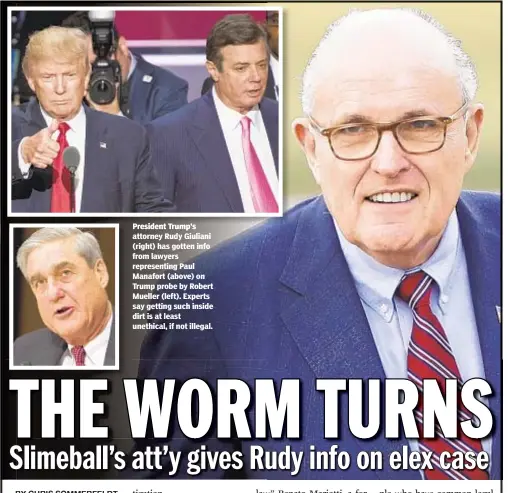  ??  ?? President Trump s attorney Rudy Giuliani (right) has gotten info from lawyers representi­ng Paul Manafort (above) on Trump probe by Robert Mueller (left). Experts say getting such inside dirt is at least unethical, if not illegal.