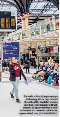  ?? JACK BOSKETT/RAIL. ?? The wider rollout of pay-as-you go technology, already operationa­l throughout the capital at stations including London Liverpool Street, presents an opportunit­y for greater innovation and to restore public trust, argues Alistair Lees.