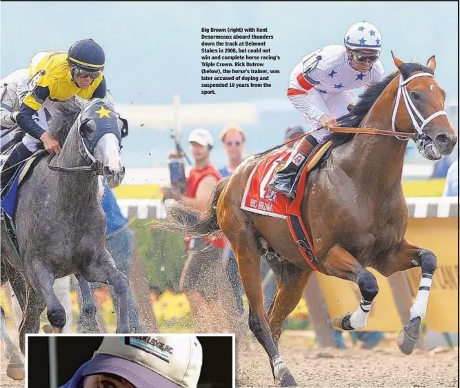  ??  ?? Big Brown (right) with Kent Desormeaux aboard thunders down the track at Belmont Stakes in 2008, but could not win and complete horse racing’s Triple Crown. Rick Dutrow (below), the horse’s trainer, was later accused of doping and suspended 10 years from the sport.