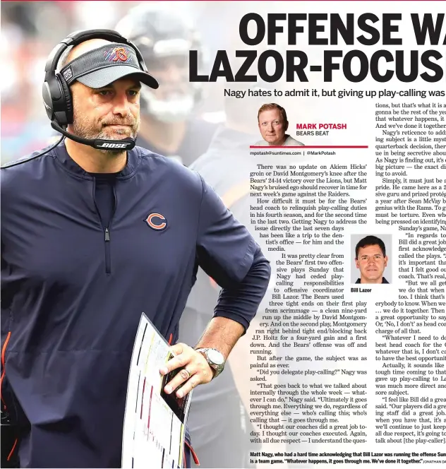  ?? DANIEL/GETTY IMAGES ?? Matt Nagy, who had a hard time acknowledg­ing that Bill Lazor was running the offense Sunday, said play-calling is a team game. “Whatever happens, it goes through me. We’ve done it together.”JONATHAN