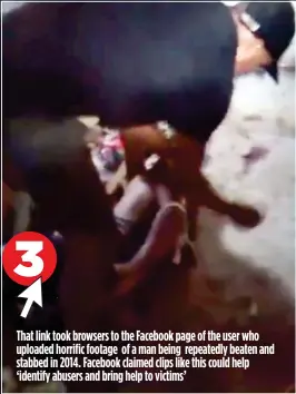  ??  ?? 3 That link took browsers to the Facebook page of the user who uploaded horrific footage of a man being repeatedly beaten and stabbed in 2014. Facebook claimed clips like this could help ‘identify abusers and bring help to victims’