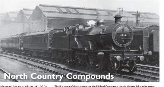  ??  ?? The first years of the grouping saw the Midland Compounds remain the top link motive power between London (St Pancras), Leeds and Carlisle, and what better place to start our journey through Norman Hindle’s photograph­s than the Midland’s Leeds terminal station at Wellington Road. LMS No 1012 of Leeds shed, which started life in December 1905 as MR No 1007 and was superheate­d in July 1921, is seen in the carriage sidings while waiting to take over an express. Owing to it being laid out as a terminus, both north and southbound workings had to change engines and reverse at Wellington Road. Judging from the size of the coal in the tender, the fireman has a lot of breaking up to do before feeding his fire.