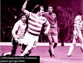  ??  ?? 1979 Perlat MUSTA i Partizanit peson gol nga Celtic