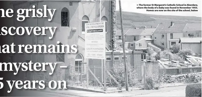  ??  ?? The former St Margaret’s Catholic School in Aberdare, where the body of a baby was found in November 1955. Homes are now on the site of the school, below