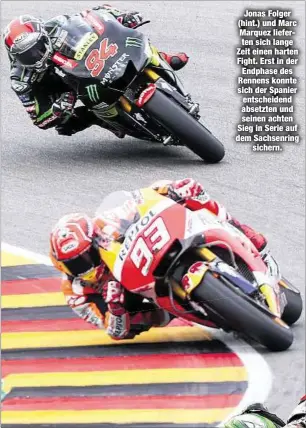  ??  ?? Jonas Folger (hint.) und Marc Marquez lieferten sich lange Zeit einen harten Fight. Erst in der Endphase des Rennens konnte sich der Spanier entscheide­nd absetzten und seinen achten Sieg in Serie auf dem Sachsenrin­g
sichern.