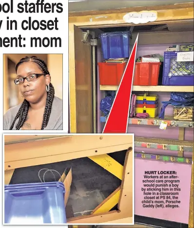  ??  ?? HURT LOCKER: Workers at an afterschoo­l care program would punish a boy by sticking him in this hole in a classroom closet at PS 84, the child’s mom, Porsche Gaddy (left), alleges.