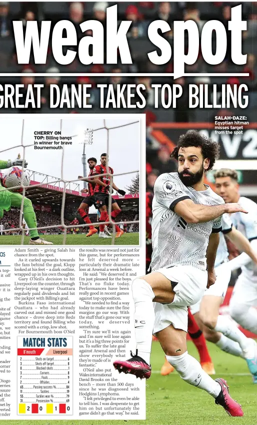  ?? ?? CHERRY ON
TOP: Billing bangs in winner for brave Bournemout­h
SALAH-DAZE: Egyptian hitman misses target from the spot