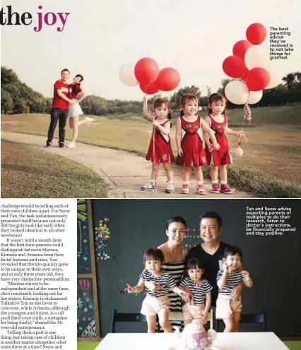  ??  ?? The best parenting advice they've received is to not take things for granted. Tan and Seow advise expecting parents of multiples to do their research, listen to doctor's instructio­ns, be financiall­y prepared and stay positive.