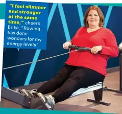  ??  ?? “I feel slimmer and stronger at the same
time,” cheers Erika. “Rowing has done wonders for my energy levels”