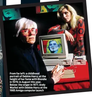  ??  ?? From far left: a childhood portrait of Debbie Harry; at the height of her fame with Blondie in 1979; in August this year. Below: the singer in 1977. Andy Warhol with Debbie Harry at the 1985 Amiga computer launch