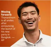  ?? — AP ?? Moving forward: Thananthor­n is all smiles after announcing the launch of his new party in Bangkok.