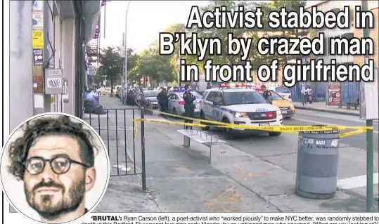  ?? ?? ‘BRUTAL’: Ryan Carson (left), a poet-activist who “worked piously” to make NYC better, was randomly stabbed to death at this Bedford-Stuyvesant bus stop early Monday by an unhinged man who snapped, “What are you looking at?”