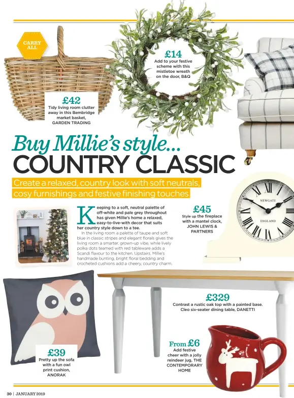  ??  ?? £42 Tidy living room clutter away in this Bembridge market basket, GARDEN TRADING £39 Pretty up the sofa with a fun owl print cushion, ANORAK £14 Add to your festive scheme with this mistletoe wreath on the door, B&amp;Q £45 Style up the fireplace with a mantel clock, JOHN LEWIS &amp; PARTNERS £6 From Add festive cheer with a jolly reindeer jug, THE CONTEMPORA­RY HOME £329 Contrast a rustic oak top with a painted base. Cleo six-seater dining table, DANETTI