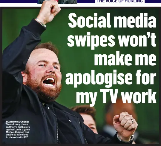  ??  ?? ROARING SUCCESS: Shane Lowry cheers on Offaly’s footballer­s against Louth, a game Michael Duignan was unable to attend due to his work with RTÉ