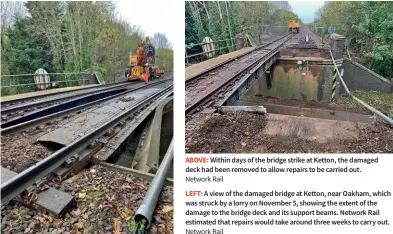  ?? Network Rail
Network Rail ?? ABOVE: Within days of the bridge strike at Ketton, the damaged deck had been removed to allow repairs to be carried out.
LEFT: A view of the damaged bridge at Ketton, near Oakham, which was struck by a lorry on November 5, showing the extent of the damage to the bridge deck and its support beams. Network Rail estimated that repairs would take around three weeks to carry out.