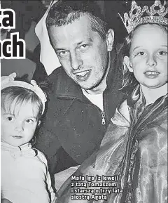  ??  ?? Mała Iga (z lewej) z tatą Tomaszem i starszą o trzy lata siostrą Agatą