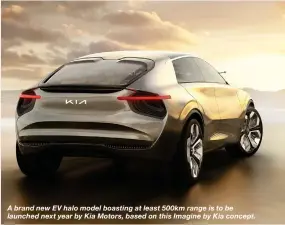  ??  ?? A brand new EV halo model boasting at least 500km range is to be launched next year by Kia Motors, based on this Imagine by Kia concept.